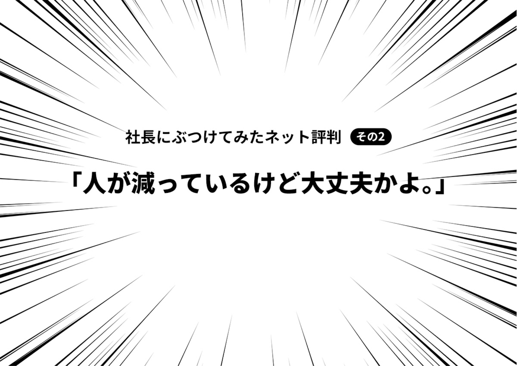 社長にぶつけてみたネット評判 その2「人が減っているけど大丈夫かよ。」