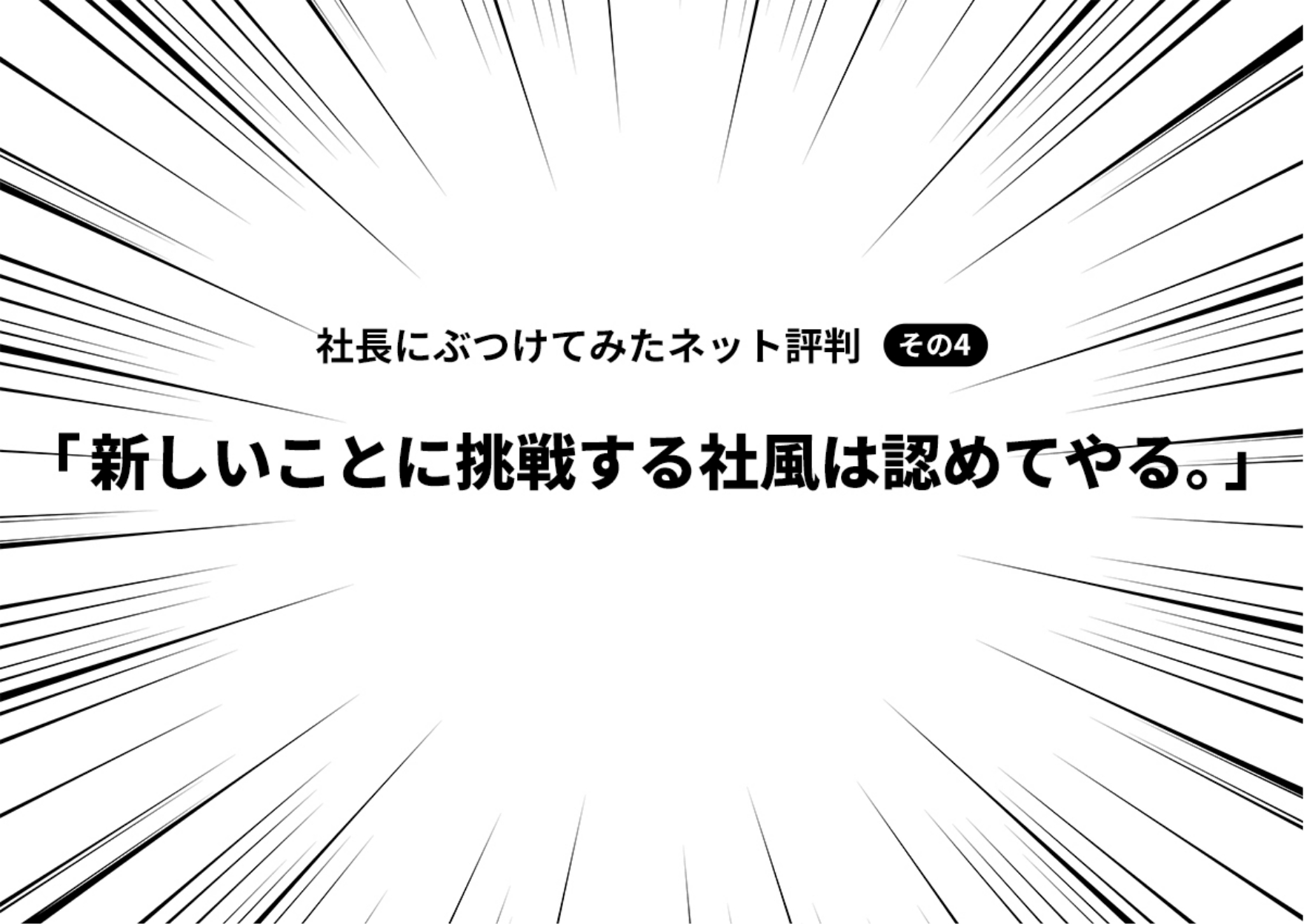 社長にぶつけてみたネット評判 その4「新しいことに挑戦する社風は認めてやる。」